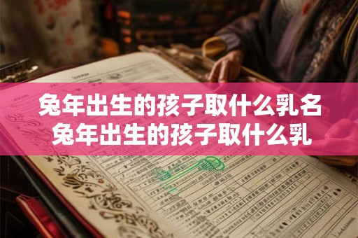 兔年出生的孩子取什么乳名 兔年出生的孩子取什么乳名好听