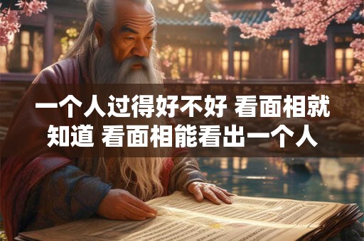 一个人过得好不好 看面相就知道 看面相能看出一个人的命好不好吗