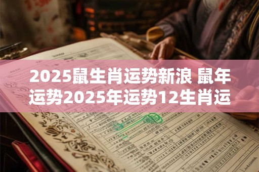 2025鼠生肖运势新浪 鼠年运势2025年运势12生肖运势新浪