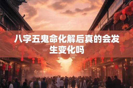 八字五鬼命化解后真的会发生变化吗