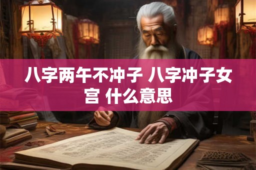 八字两午不冲子 八字冲子女宫 什么意思