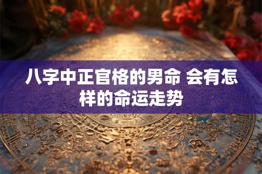 八字中正官格的男命 会有怎样的命运走势