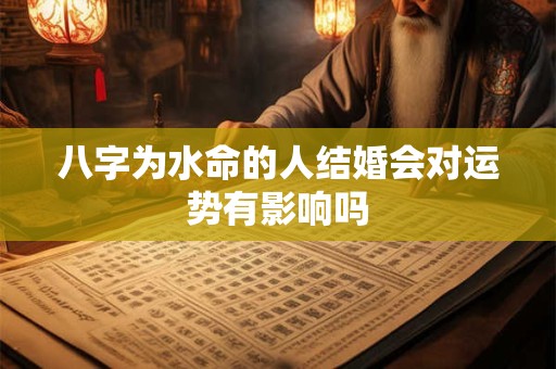 八字为水命的人结婚会对运势有影响吗