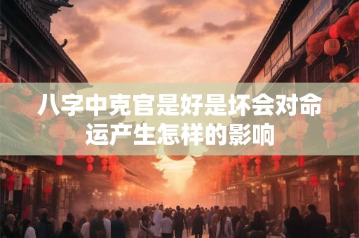 八字中克官是好是坏会对命运产生怎样的影响 八字中克官是好是坏会对命运产生怎样的影响