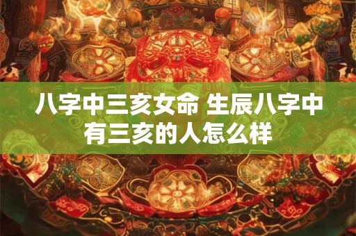 八字中三亥女命 生辰八字中有三亥的人怎么样