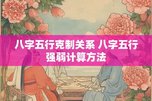 八字五行克制关系 八字五行强弱计算方法
