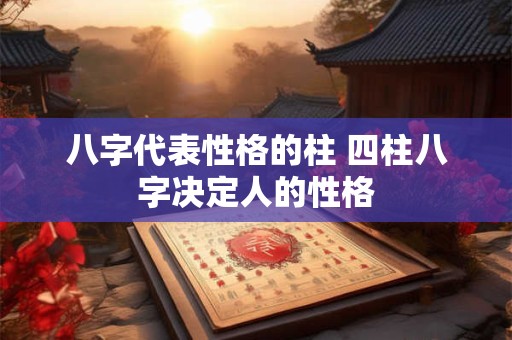 八字代表性格的柱 四柱八字决定人的性格
