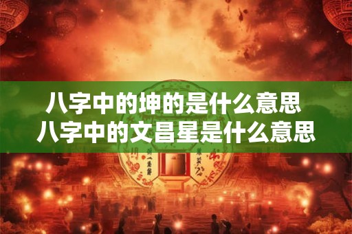 八字中的坤的是什么意思 八字中的文昌星是什么意思