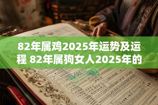 82年属鸡2025年运势及运程 82年属狗女人2025年的每月运势及运程婚姻