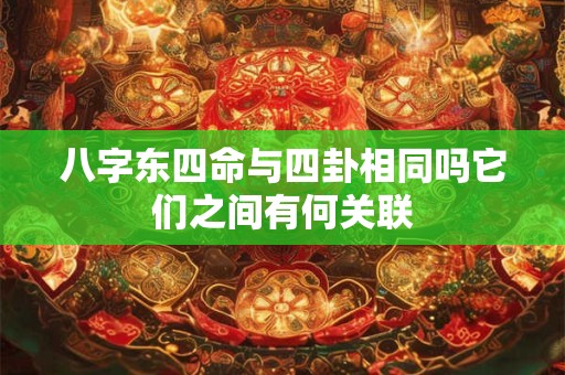 八字东四命与四卦相同吗它们之间有何关联 八字东四命与四卦相同吗它们之间有何关联