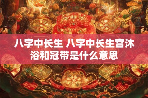 八字中长生 八字中长生宫沐浴和冠带是什么意思