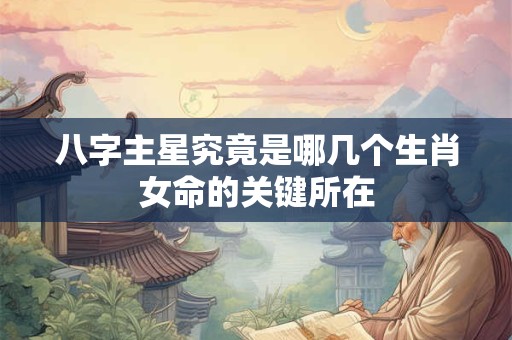 八字主星究竟是哪几个生肖女命的关键所在 八字主星究竟是哪几个生肖女命的关键所在