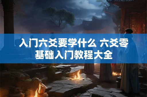 入门六爻要学什么 六爻零基础入门教程大全