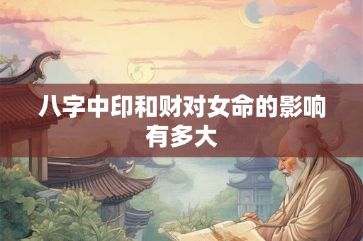 八字中印和财对女命的影响有多大