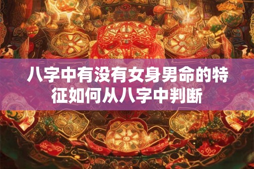 八字中有没有女身男命的特征如何从八字中判断 八字中有没有女身男命的特征如何从八字中判断