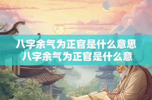 八字余气为正官是什么意思 八字余气为正官是什么意思啊