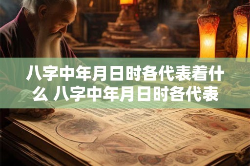 八字中年月日时各代表着什么 八字中年月日时各代表着什么都有贵人好吗
