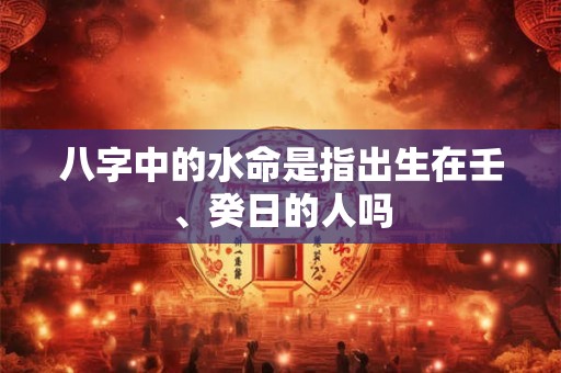 八字中的水命是指出生在壬、癸日的人吗