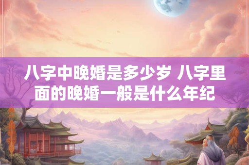 八字中晚婚是多少岁 八字里面的晚婚一般是什么年纪