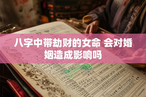 八字中带劫财的女命 会对婚姻造成影响吗