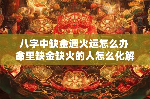 八字中缺金遇火运怎么办 命里缺金缺火的人怎么化解