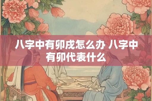 八字中有卯戌怎么办 八字中有卯代表什么