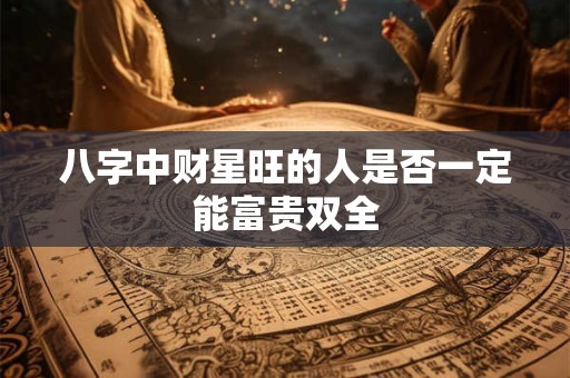 八字中财星旺的人是否一定能富贵双全
