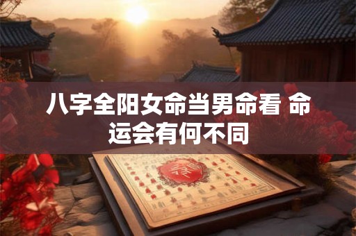 八字全阳女命当男命看 命运会有何不同