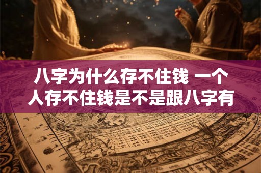 八字为什么存不住钱 一个人存不住钱是不是跟八字有关