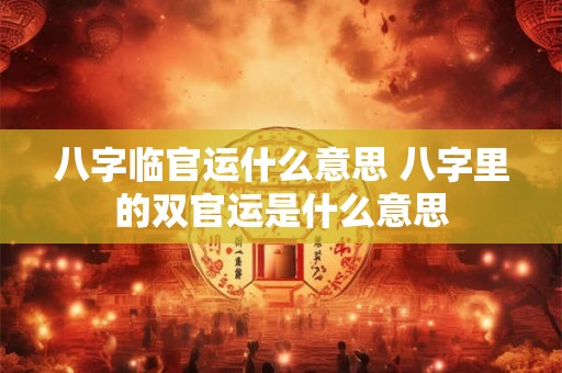 八字临官运什么意思 八字里的双官运是什么意思