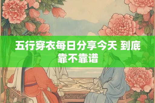 五行穿衣每日分享今天 到底靠不靠谱