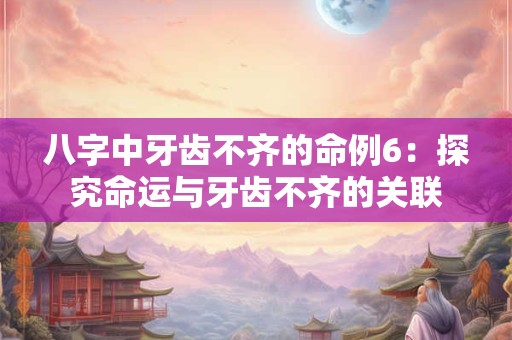 八字中牙齿不齐的命例6：探究命运与牙齿不齐的关联