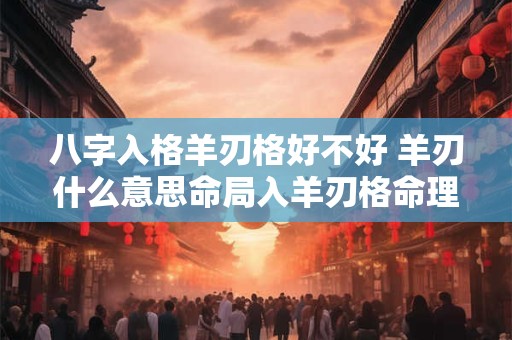 八字入格羊刃格好不好 羊刃什么意思命局入羊刃格命理解析
