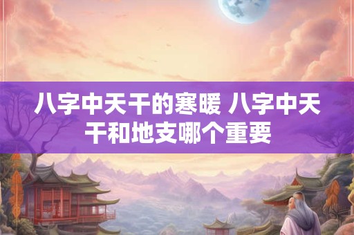 八字中天干的寒暖 八字中天干和地支哪个重要