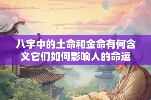 八字中的土命和金命有何含义它们如何影响人的命运
