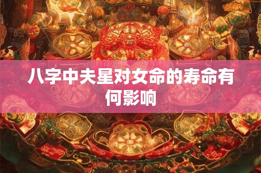 八字中夫星对女命的寿命有何影响