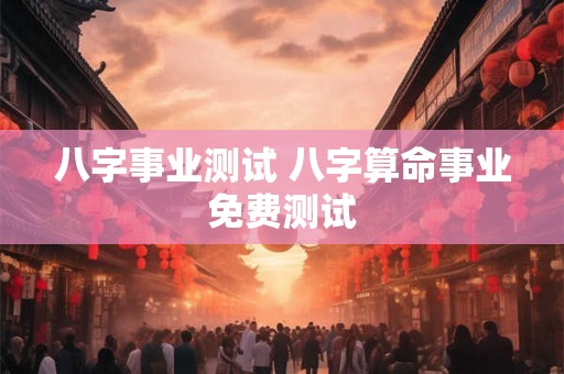 八字事业测试 八字算命事业免费测试