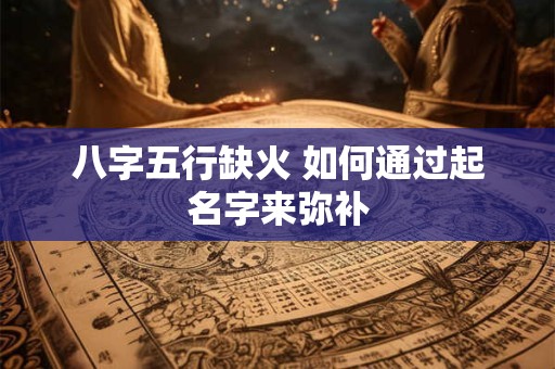 八字五行缺火 如何通过起名字来弥补