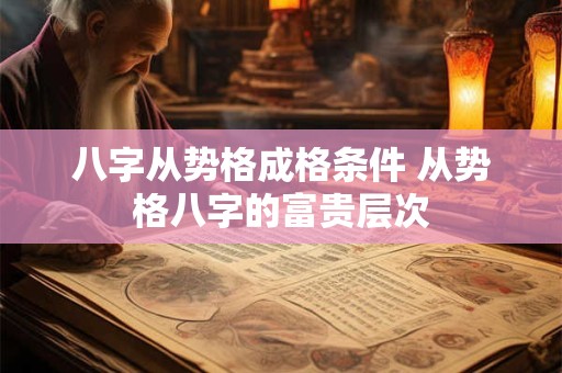 八字从势格成格条件 从势格八字的富贵层次