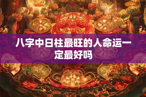 八字中日柱最旺的人命运一定最好吗