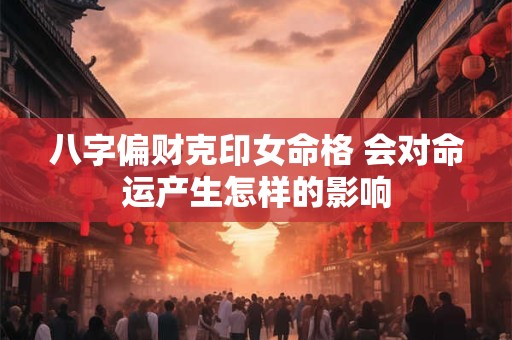 八字偏财克印女命格 会对命运产生怎样的影响