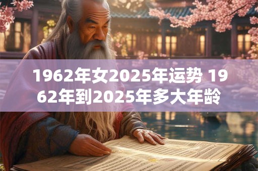 1962年女2025年运势 1962年到2025年多大年龄