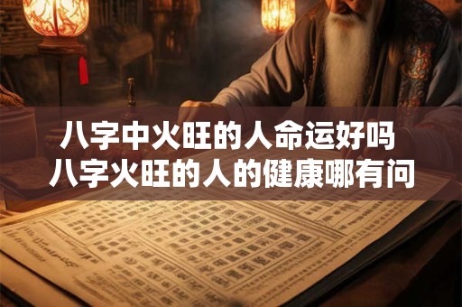 八字中火旺的人命运好吗 八字火旺的人的健康哪有问题