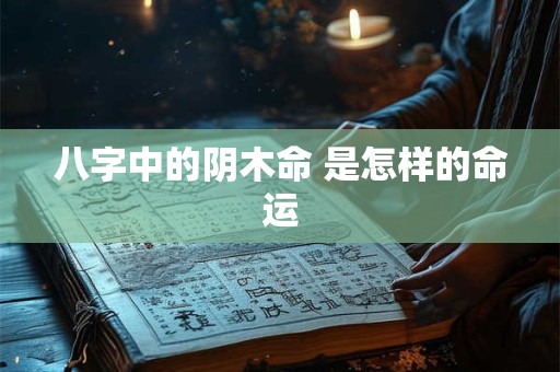 八字中的阴木命 是怎样的命运 八字中的阴木命 是怎样的命运