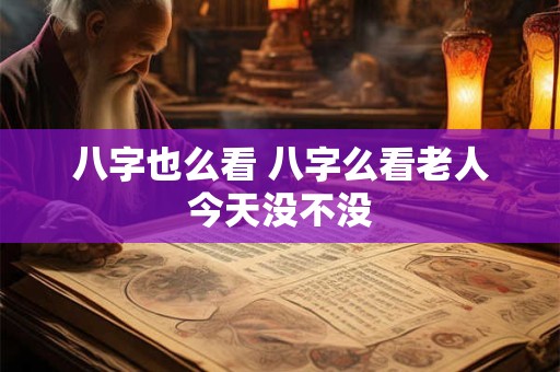 八字也么看 八字么看老人今天没不没