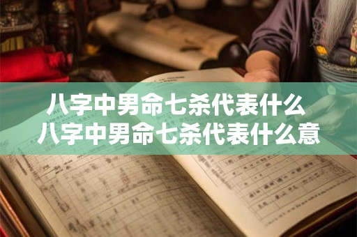 八字中男命七杀代表什么 八字中男命七杀代表什么意思