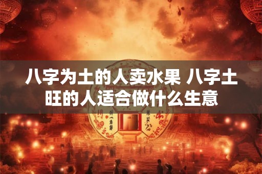 八字为土的人卖水果 八字土旺的人适合做什么生意