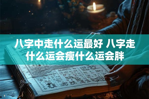 八字中走什么运最好 八字走什么运会瘦什么运会胖
