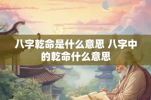 八字乾命是什么意思 八字中的乾命什么意思