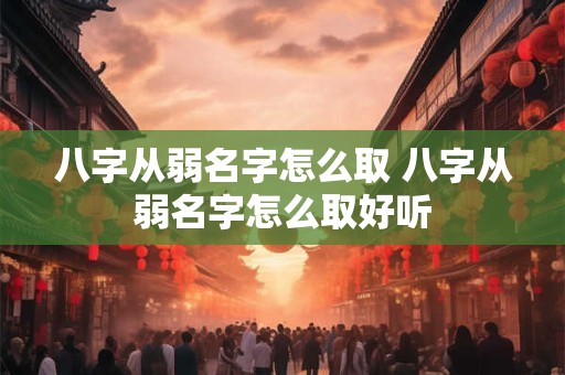 八字从弱名字怎么取 八字从弱名字怎么取好听 八字从弱名字怎么取 八字从弱名字怎么取好听